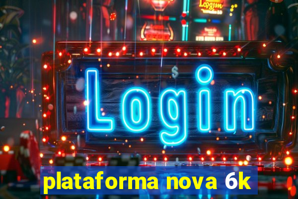 plataforma nova 6k